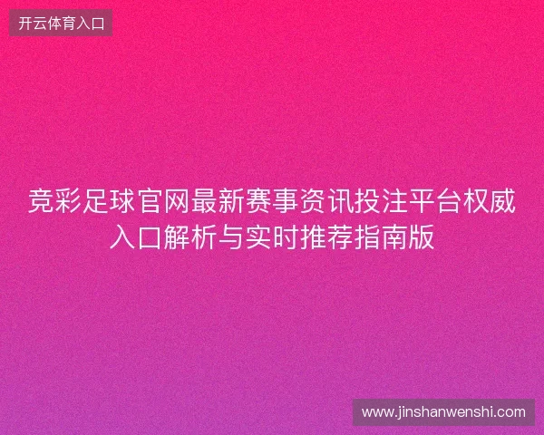 竞彩足球官网最新赛事资讯投注平台权威入口解析与实时推荐指南版