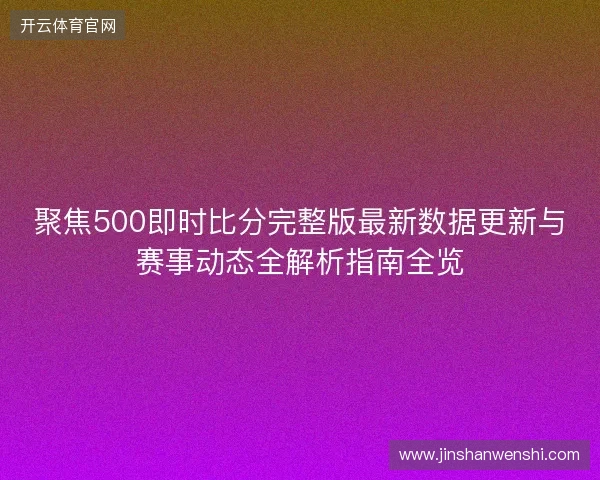 聚焦500即时比分完整版最新数据更新与赛事动态全解析指南全览